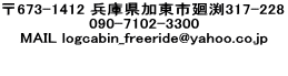 673-1412 ʼ˸Բ޼317-228 090-7102-3300 MAIL logcabin_freeride@yahoo.co.jp  
